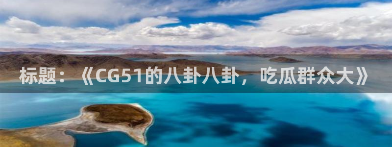 51cgfun吃瓜今日吃瓜必吃:标题:《CG51的八卦八卦,吃瓜群众大》