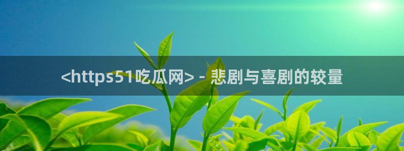 51cg今日吃瓜热门:<https51吃瓜网> - 悲剧与喜剧的较量