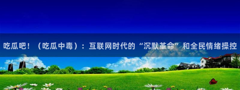 911今日必吃大瓜:吃瓜吧!(吃瓜中毒):互联网时代的“沉默革命”和全民情绪操控