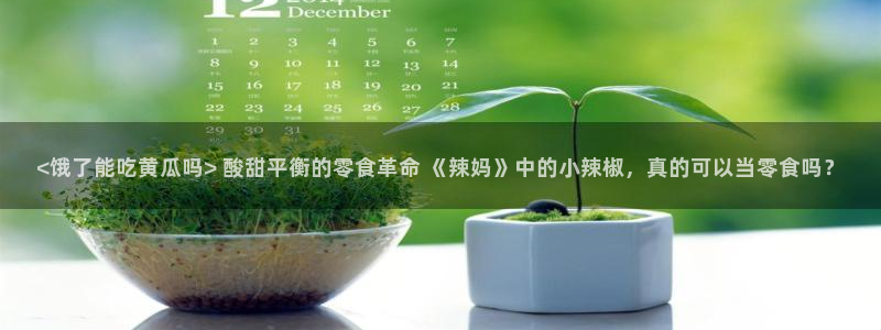 yourport吃瓜网:<饿了能吃黄瓜吗> 酸甜平衡的零食革命 《辣妈》中的小辣椒,真的可以当零食吗?